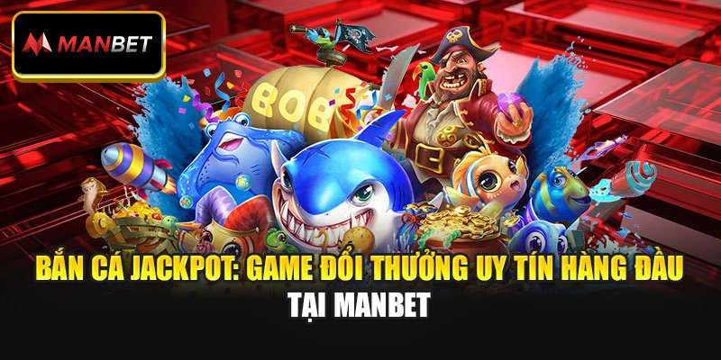 Bắn Cá Jackpot: Game Đổi Thưởng Uy Tín Hàng Đầu Tại Manbet