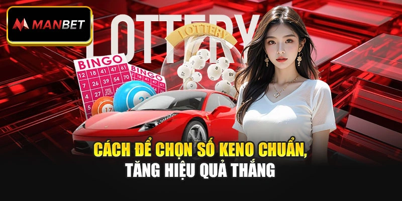 Cách để chọn số Keno chuẩn, tăng hiệu quả thắng