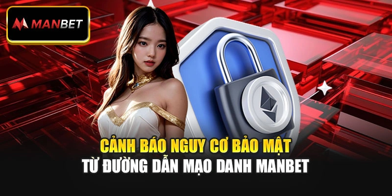 Cảnh báo nguy cơ bảo mật từ đường dẫn mạo danh Manbet