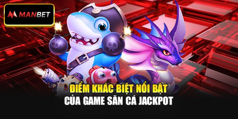 Điểm khác biệt nổi bật của game săn cá Jackpot