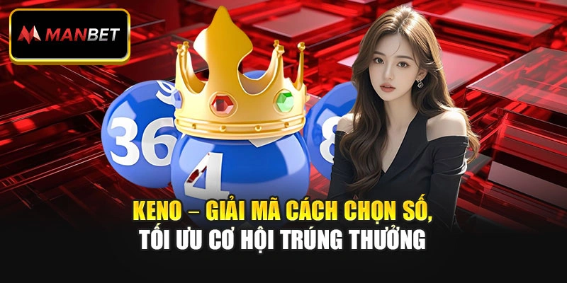 Keno – Giải Mã Cách Chọn Số, Tối Ưu Cơ Hội Trúng Thưởng